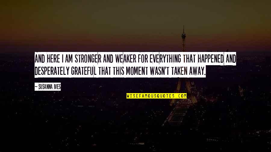 Be Grateful For Everything Quotes By Susanna Ives: And here I am stronger and weaker for