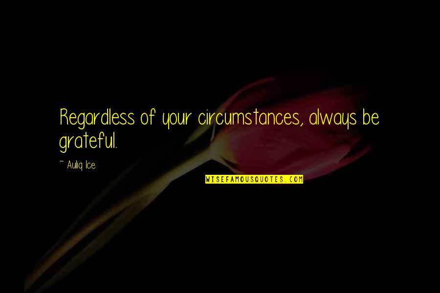 Be Grateful Life Quotes By Auliq Ice: Regardless of your circumstances, always be grateful.