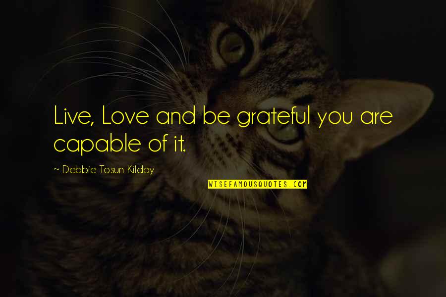 Be Grateful Love Quotes By Debbie Tosun Kilday: Live, Love and be grateful you are capable