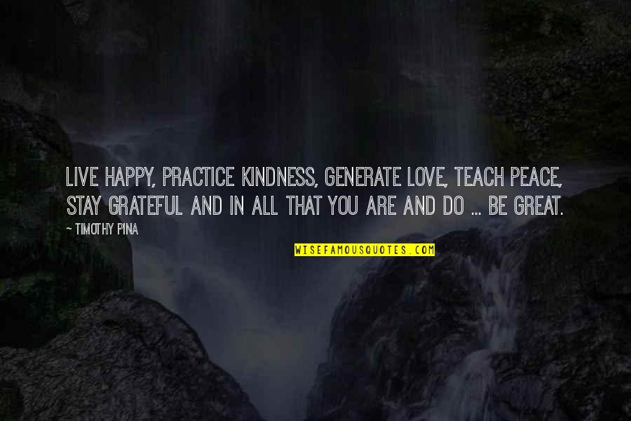 Be Grateful Love Quotes By Timothy Pina: Live happy, practice kindness, generate love, teach peace,