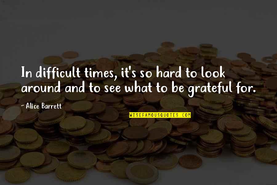 Be Grateful Quotes By Alice Barrett: In difficult times, it's so hard to look