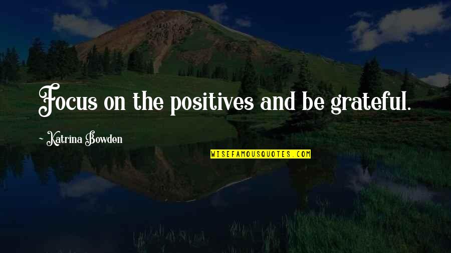 Be Grateful Quotes By Katrina Bowden: Focus on the positives and be grateful. Be Grateful Quotes By Katrina Bowden: Focus on the positives and be grateful.