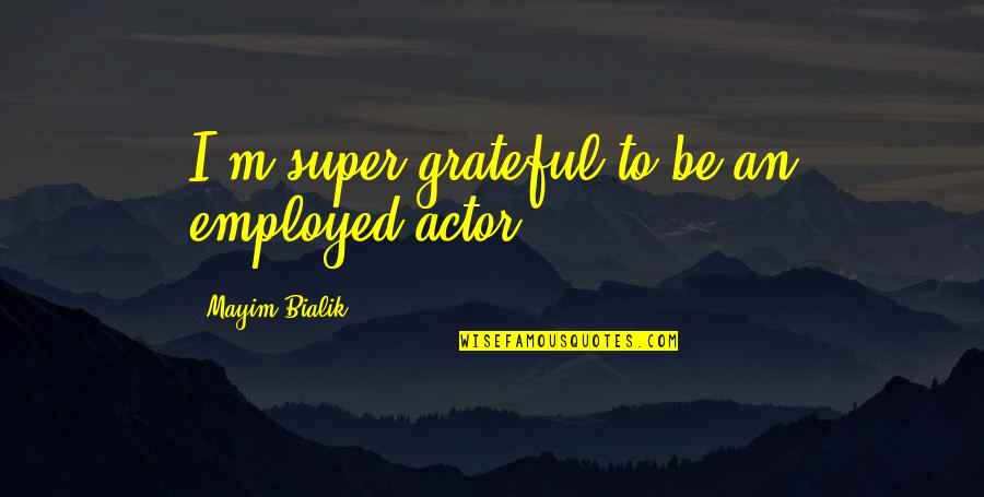 Be Grateful Quotes By Mayim Bialik: I'm super grateful to be an employed actor. Be Grateful Quotes By Mayim Bialik: I'm super grateful to be an employed actor.
