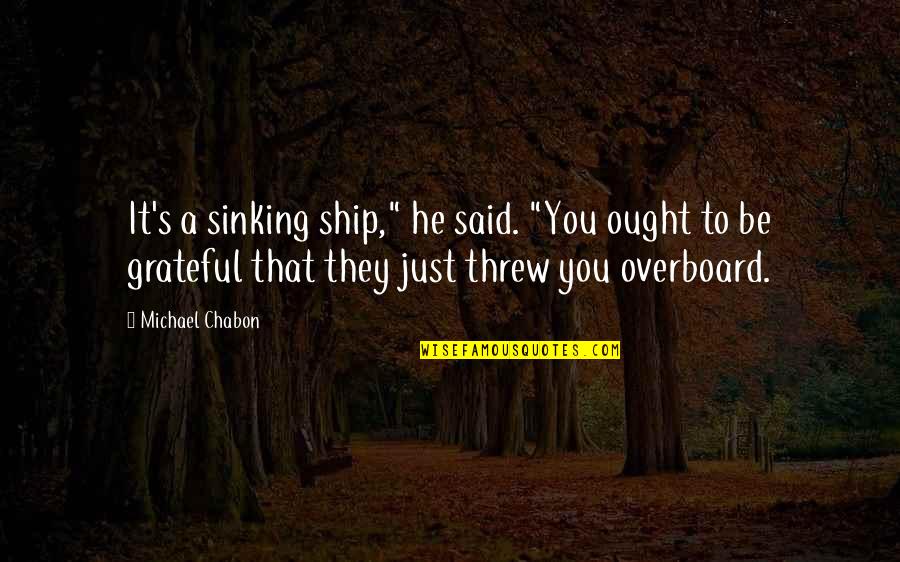 Be Grateful Quotes By Michael Chabon: It's a sinking ship," he said. "You ought