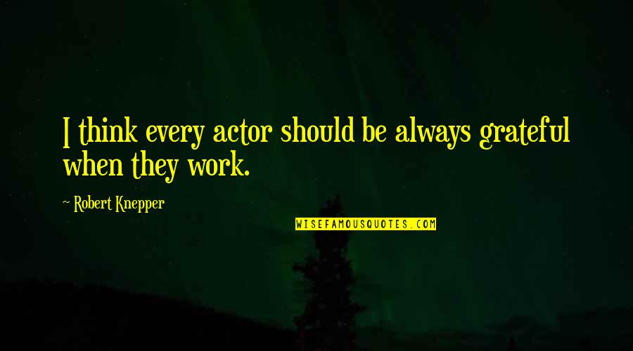 Be Grateful Quotes By Robert Knepper: I think every actor should be always grateful Be Grateful Quotes By Robert Knepper: I think every actor should be always grateful