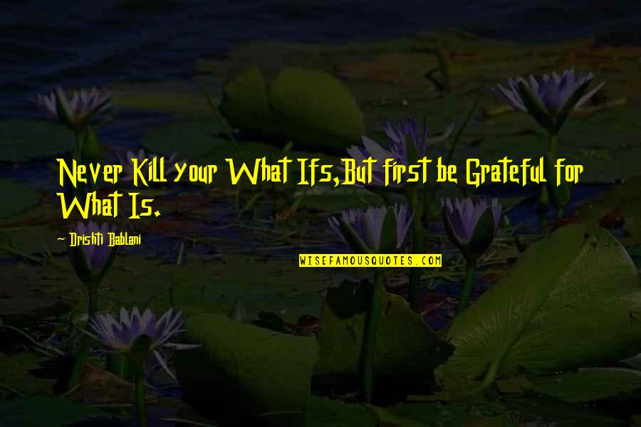 Be Grateful Thankful Quotes By Drishti Bablani: Never Kill your What Ifs,But first be Grateful