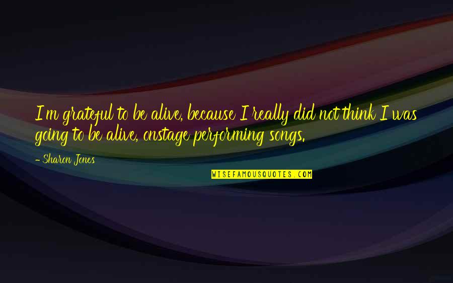 Be Grateful To Be Alive Quotes By Sharon Jones: I'm grateful to be alive, because I really Be Grateful To Be Alive Quotes By Sharon Jones: I'm grateful to be alive, because I really