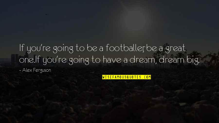Be Great Motivational Quotes By Alex Ferguson: If you're going to be a footballer, be