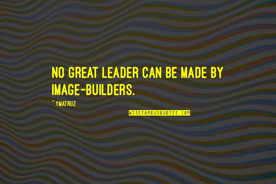 Be Great Motivational Quotes By Ymatruz: No great leader can be made by image-builders.