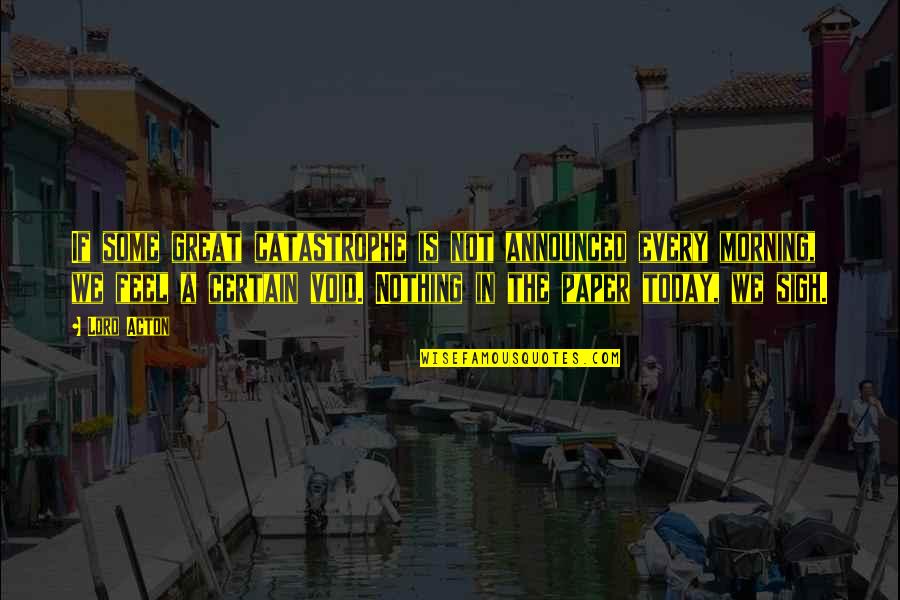 Be Great Today Quotes By Lord Acton: If some great catastrophe is not announced every