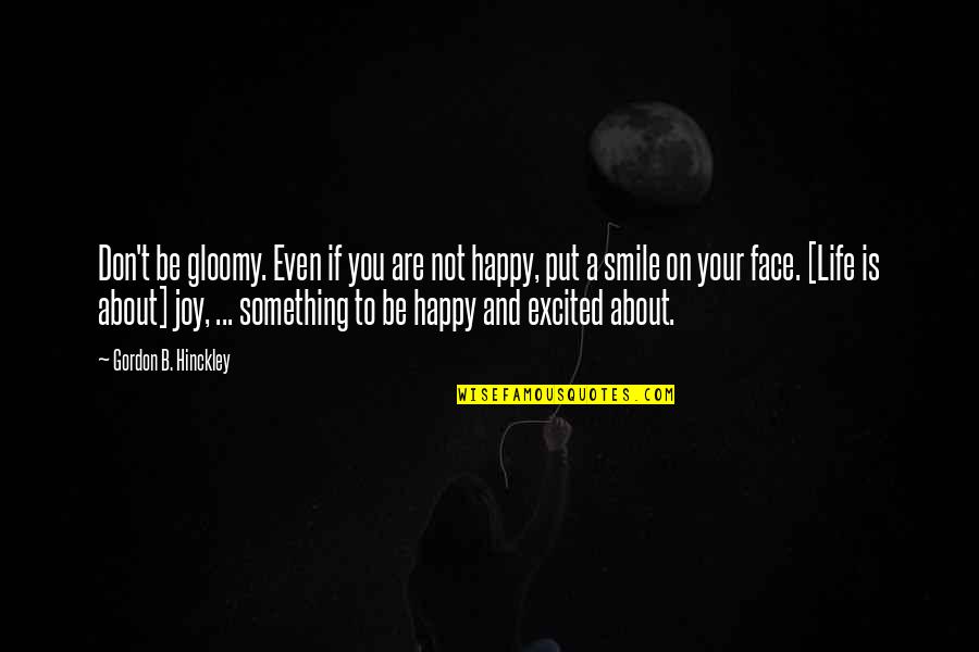 Be Happy About Life Quotes By Gordon B. Hinckley: Don't be gloomy. Even if you are not