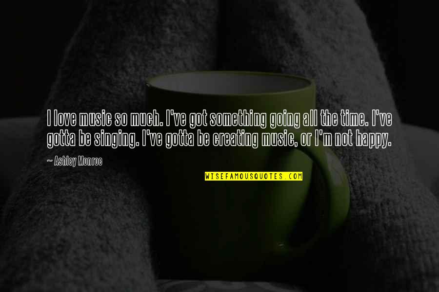 Be Happy All The Time Quotes By Ashley Monroe: I love music so much. I've got something Be Happy All The Time Quotes By Ashley Monroe: I love music so much. I've got something