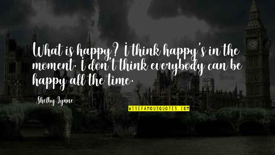 Be Happy All The Time Quotes By Shelby Lynne: What is happy? I think happy's in the