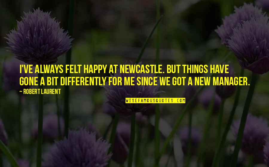 Be Happy Always Without Me Quotes By Robert Laurent: I've always felt happy at Newcastle. But things