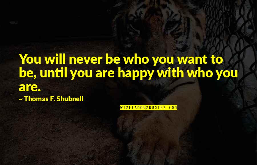 Be Happy Be Who You Want To Be Quotes By Thomas F. Shubnell: You will never be who you want to Be Happy Be Who You Want To Be Quotes By Thomas F. Shubnell: You will never be who you want to