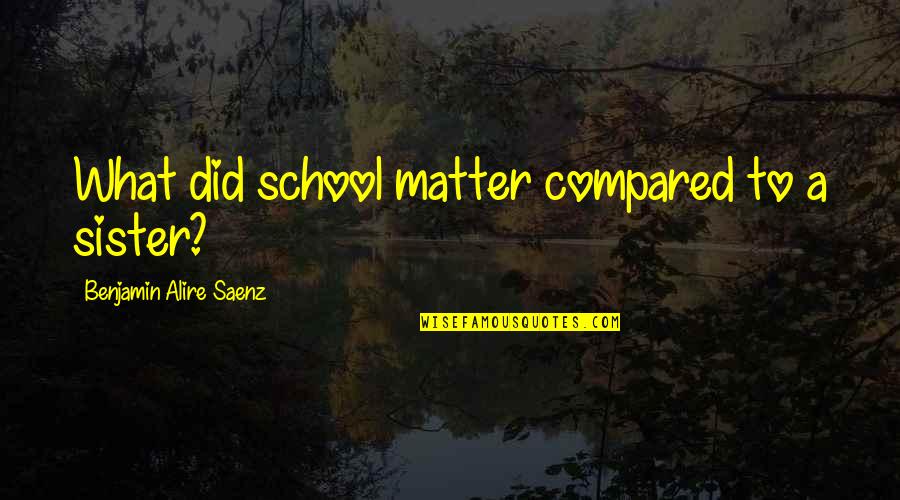 Be Happy Bitches Hate That Quotes By Benjamin Alire Saenz: What did school matter compared to a sister? Be Happy Bitches Hate That Quotes By Benjamin Alire Saenz: What did school matter compared to a sister?