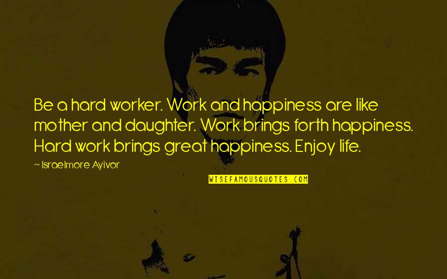 Be Happy Enjoy Your Life Quotes By Israelmore Ayivor: Be a hard worker. Work and happiness are Be Happy Enjoy Your Life Quotes By Israelmore Ayivor: Be a hard worker. Work and happiness are