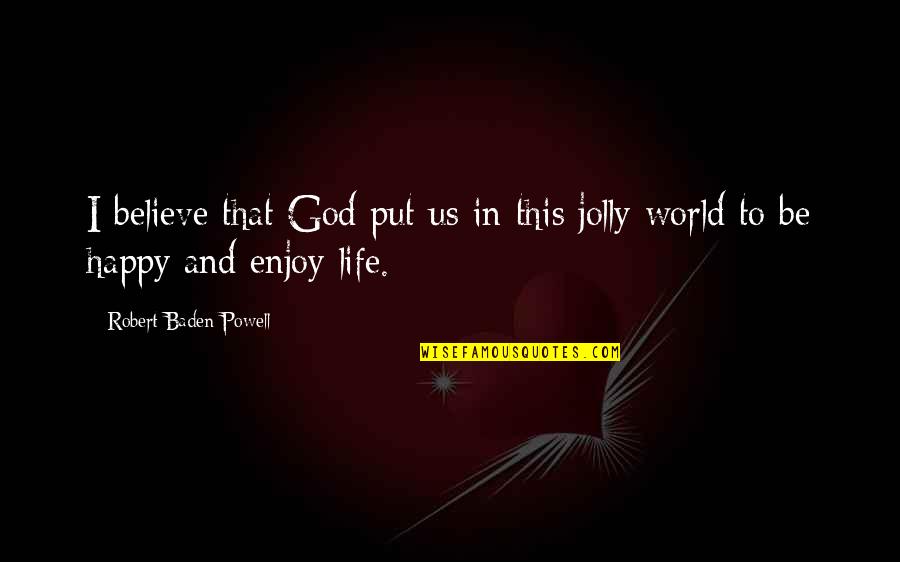 Be Happy Enjoy Your Life Quotes By Robert Baden-Powell: I believe that God put us in this Be Happy Enjoy Your Life Quotes By Robert Baden-Powell: I believe that God put us in this