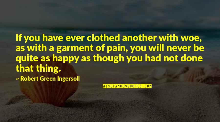 Be Happy Even Though Quotes By Robert Green Ingersoll: If you have ever clothed another with woe,