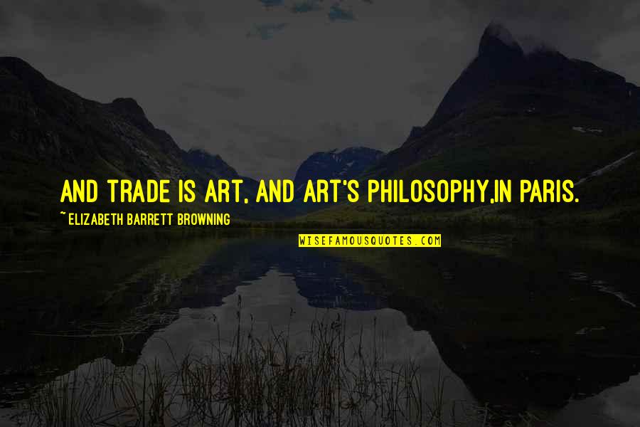 Be Happy No Worries Quotes By Elizabeth Barrett Browning: And trade is art, and art's philosophy,In Paris.