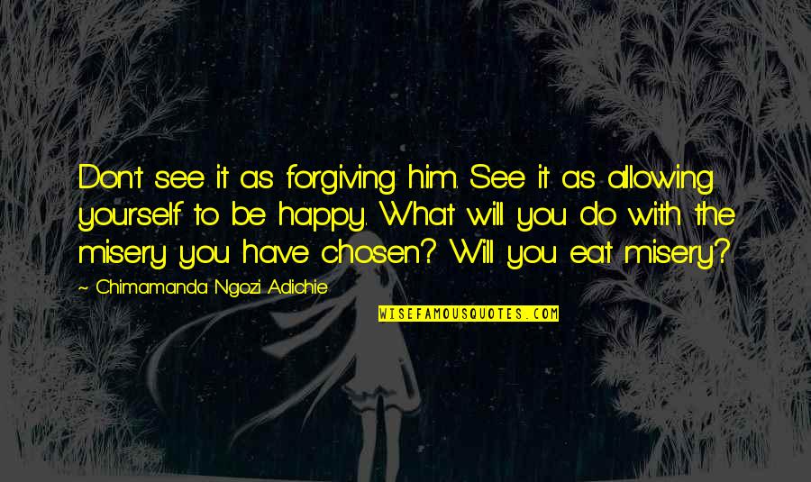 Be Happy Of What You Have Quotes By Chimamanda Ngozi Adichie: Don't see it as forgiving him. See it Be Happy Of What You Have Quotes By Chimamanda Ngozi Adichie: Don't see it as forgiving him. See it