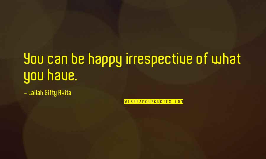 Be Happy Of What You Have Quotes By Lailah Gifty Akita: You can be happy irrespective of what you Be Happy Of What You Have Quotes By Lailah Gifty Akita: You can be happy irrespective of what you