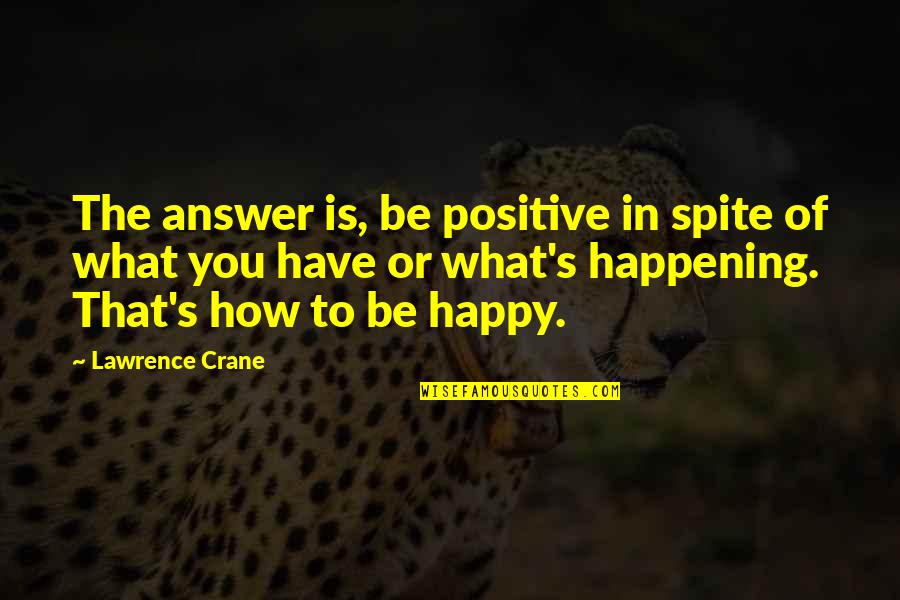 Be Happy Of What You Have Quotes By Lawrence Crane: The answer is, be positive in spite of Be Happy Of What You Have Quotes By Lawrence Crane: The answer is, be positive in spite of