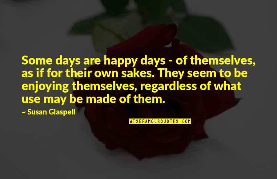 Be Happy Regardless Quotes By Susan Glaspell: Some days are happy days - of themselves,