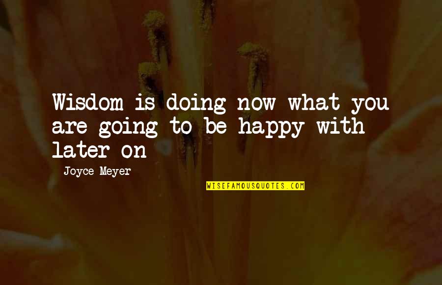 Be Happy What You Are Quotes By Joyce Meyer: Wisdom is doing now what you are going