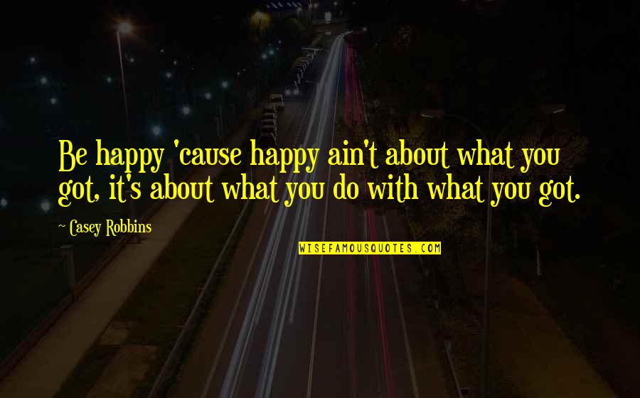 Be Happy What You Got Quotes By Casey Robbins: Be happy 'cause happy ain't about what you