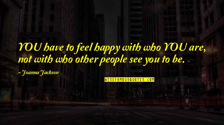 Be Happy Who You Are Quotes By Joanna Jackson: YOU have to feel happy with who YOU