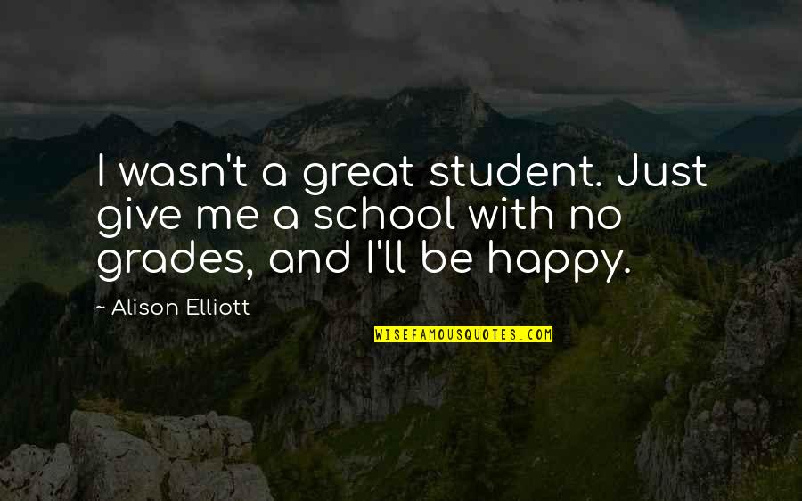 Be Happy With Me Quotes By Alison Elliott: I wasn't a great student. Just give me