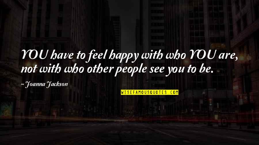 Be Happy With Who You Have Quotes By Joanna Jackson: YOU have to feel happy with who YOU