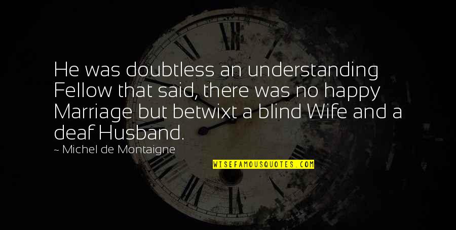 Be Happy With Your Wife Quotes By Michel De Montaigne: He was doubtless an understanding Fellow that said,