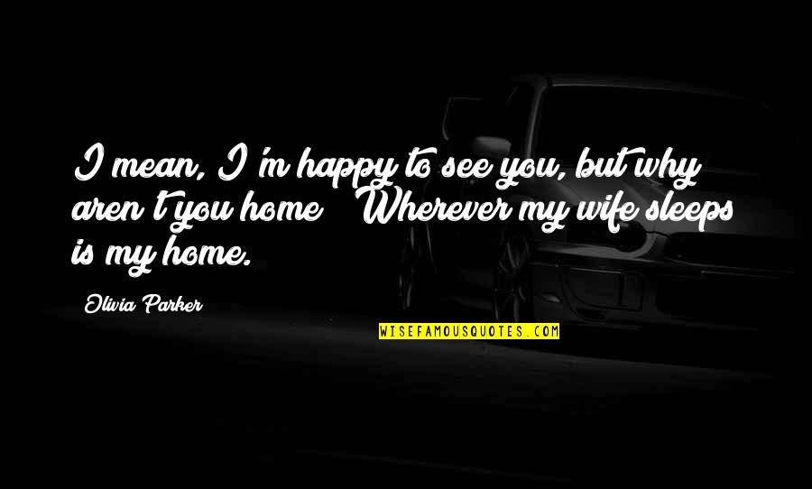 Be Happy With Your Wife Quotes By Olivia Parker: I mean, I'm happy to see you, but