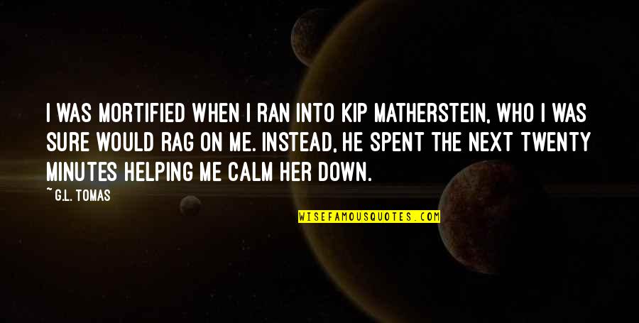 Be Her Calm Quotes By G.L. Tomas: I was mortified when I ran into Kip Be Her Calm Quotes By G.L. Tomas: I was mortified when I ran into Kip