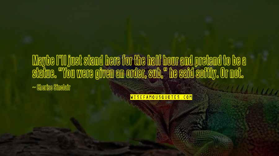 Be Here For You Quotes By Cherise Sinclair: Maybe I'll just stand here for the half Be Here For You Quotes By Cherise Sinclair: Maybe I'll just stand here for the half