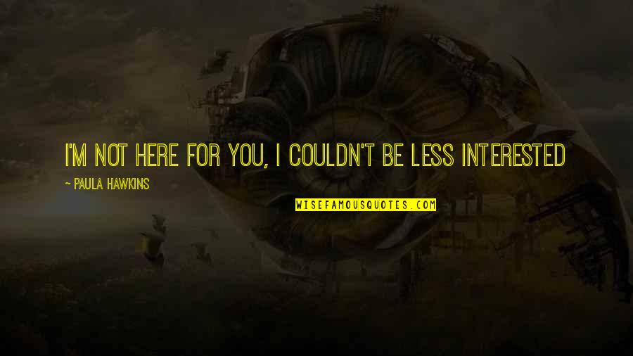 Be Here For You Quotes By Paula Hawkins: I'm not here for you, I couldn't be Be Here For You Quotes By Paula Hawkins: I'm not here for you, I couldn't be