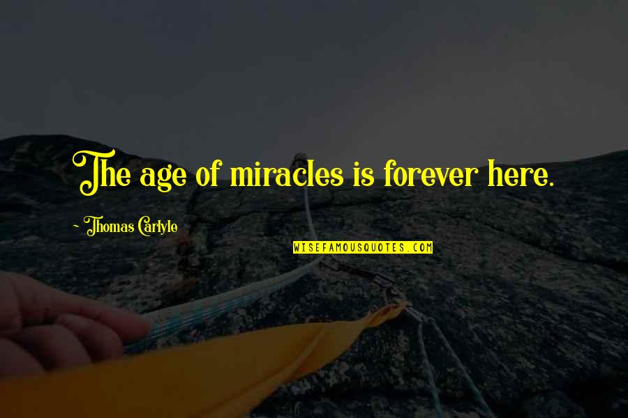 Be Here Forever Quotes By Thomas Carlyle: The age of miracles is forever here.