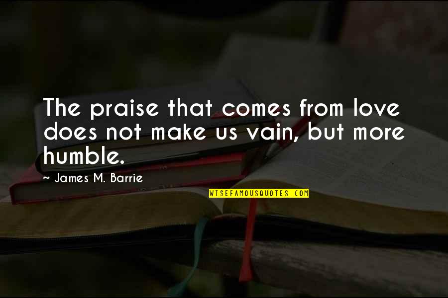 Be Humble Love Quotes By James M. Barrie: The praise that comes from love does not Be Humble Love Quotes By James M. Barrie: The praise that comes from love does not