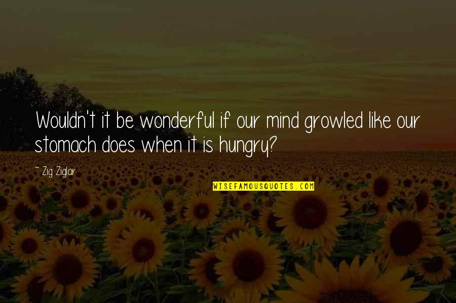 Be Hungry Quotes By Zig Ziglar: Wouldn't it be wonderful if our mind growled