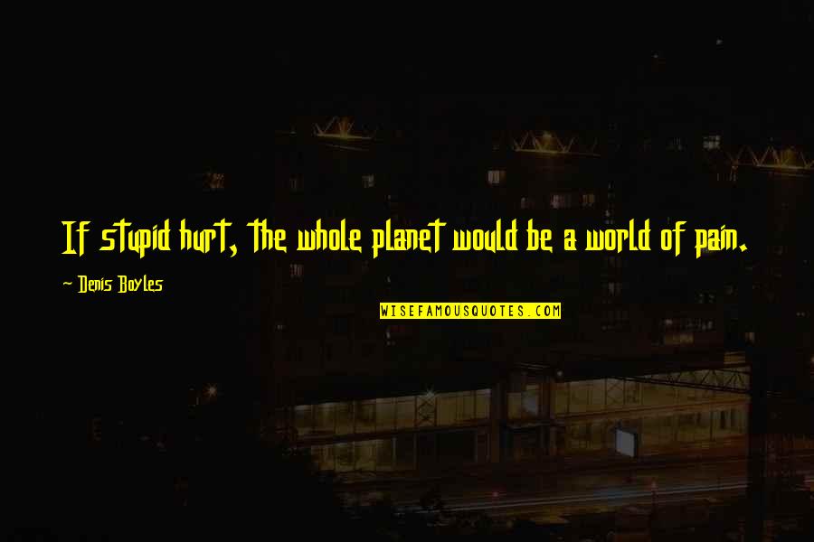 Be Hurt Quotes By Denis Boyles: If stupid hurt, the whole planet would be Be Hurt Quotes By Denis Boyles: If stupid hurt, the whole planet would be