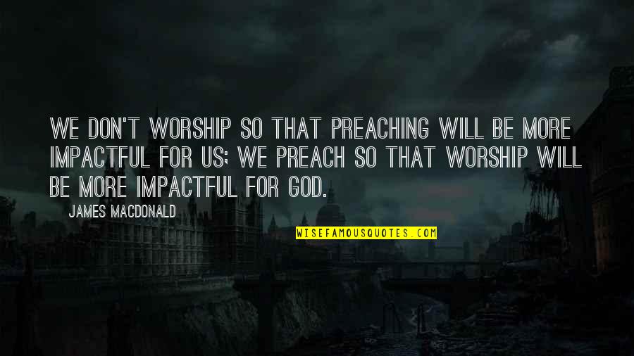 Be Impactful Quotes By James MacDonald: We don't worship so that preaching will be