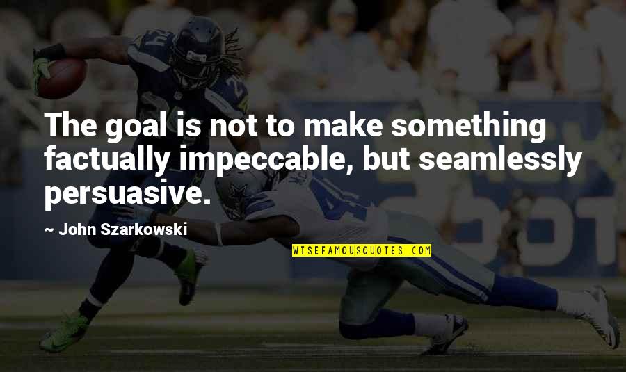 Be Impeccable Quotes By John Szarkowski: The goal is not to make something factually