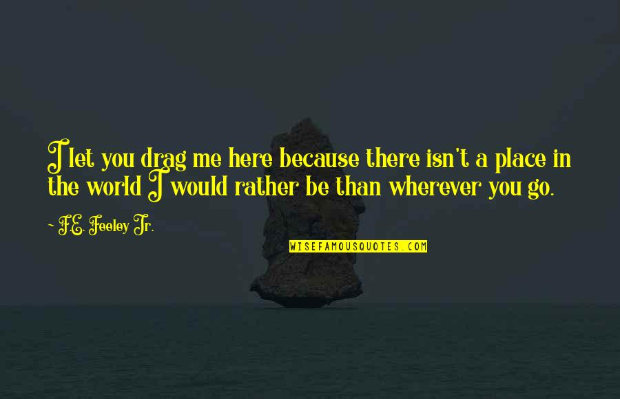 Be In The World Quotes By F.E. Feeley Jr.: I let you drag me here because there