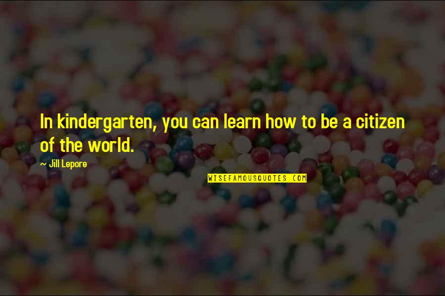 Be In The World Quotes By Jill Lepore: In kindergarten, you can learn how to be