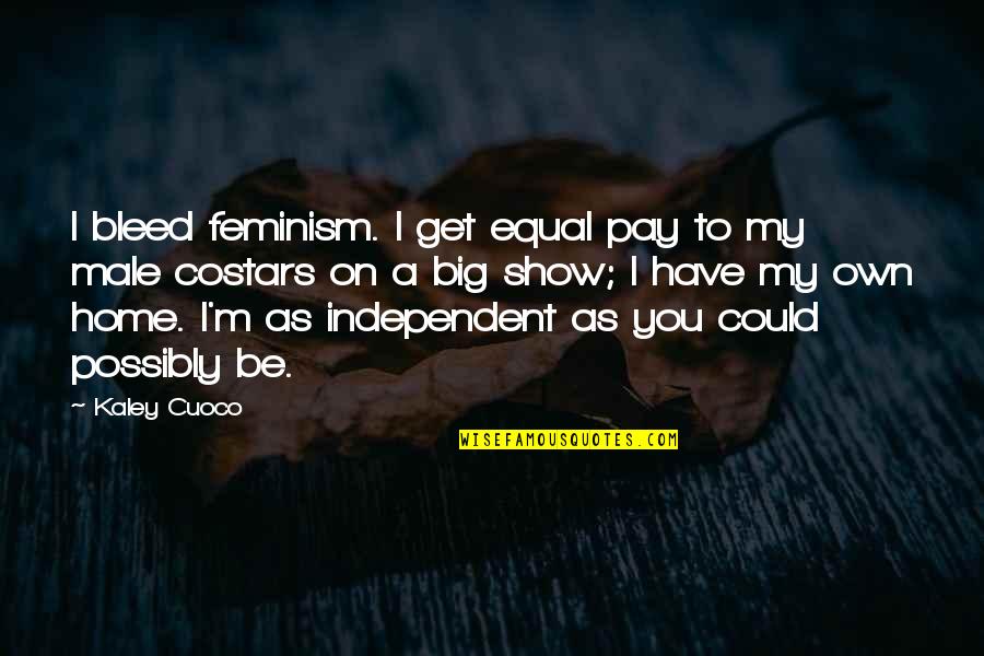 Be Independent Quotes By Kaley Cuoco: I bleed feminism. I get equal pay to