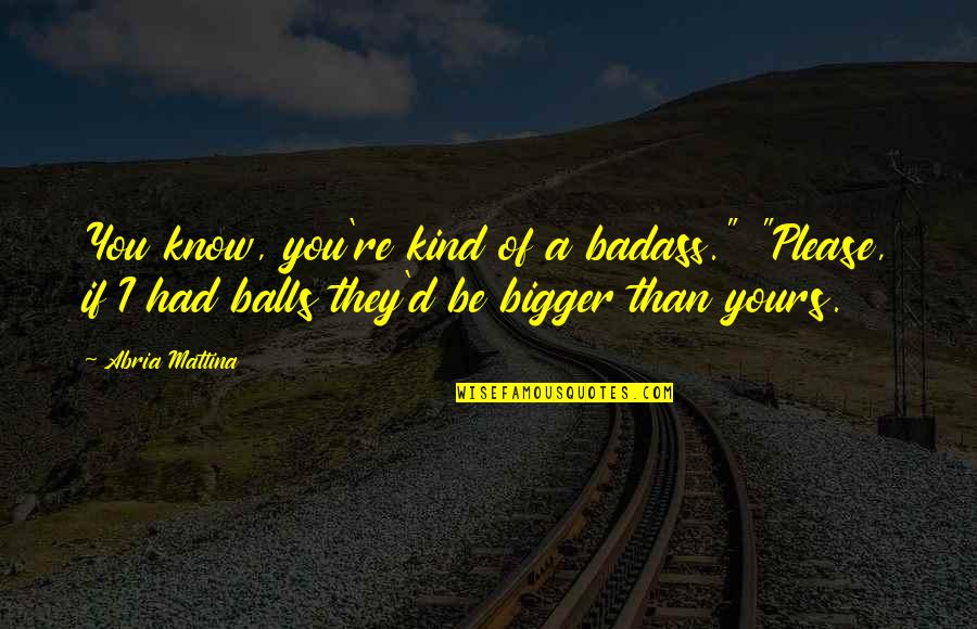 Be Kind Quotes By Abria Mattina: You know, you're kind of a badass." "Please, Be Kind Quotes By Abria Mattina: You know, you're kind of a badass." "Please,
