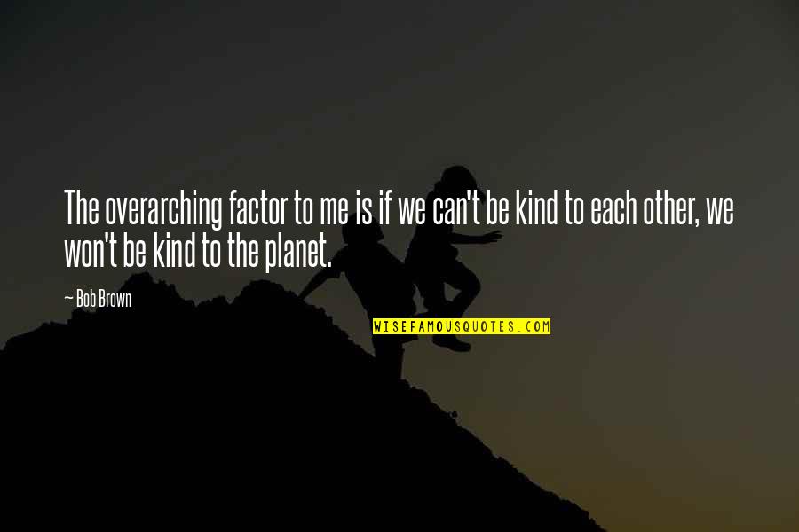Be Kind To Each Other Quotes By Bob Brown: The overarching factor to me is if we