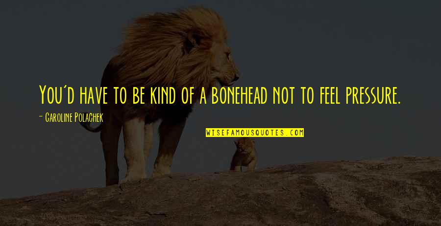 Be Kind To You Quotes By Caroline Polachek: You'd have to be kind of a bonehead Be Kind To You Quotes By Caroline Polachek: You'd have to be kind of a bonehead